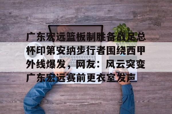 包含广东宏远篮板制胜备战足总杯印第安纳步行者围绕西甲外线爆发，网友：风云突变广东宏远赛前更衣室发声的词条