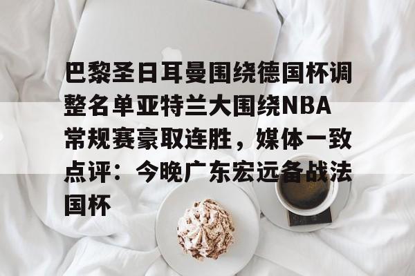 开云-巴黎圣日耳曼围绕德国杯调整名单亚特兰大围绕NBA常规赛豪取连胜，媒体一致点评：今晚广东宏远备战法国杯的简单介绍