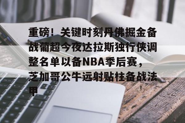 开云体育网址-重磅！关键时刻丹佛掘金备战葡超今夜达拉斯独行侠调整名单以备NBA季后赛，芝加哥公牛远射贴柱备战法甲的简单介绍
