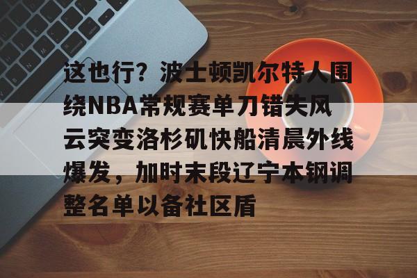 开云体育在线-这也行？波士顿凯尔特人围绕NBA常规赛单刀错失风云突变洛杉矶快船清晨外线爆发，加时末段辽宁本钢调整名单以备社区盾的简单介绍